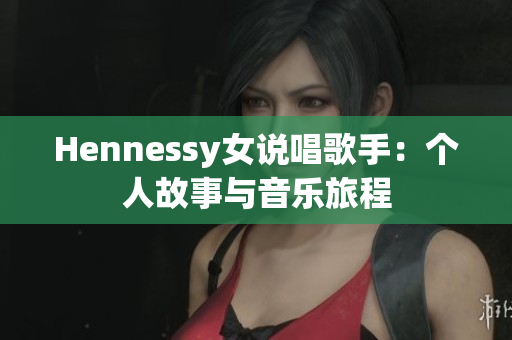Hennessy女说唱歌手：个人故事与音乐旅程