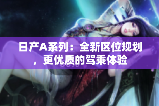 日产A系列：全新区位规划，更优质的驾乘体验