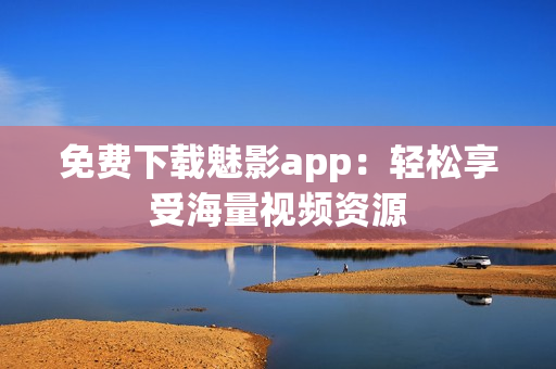 免费下载魅影app：轻松享受海量视频资源