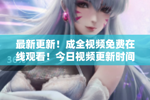 最新更新！成全视频免费在线观看！今日视频更新时间