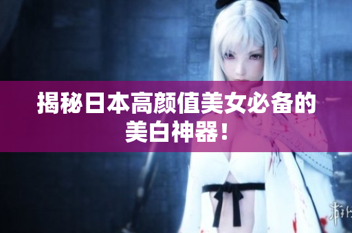 揭秘日本高颜值美女必备的美白神器！