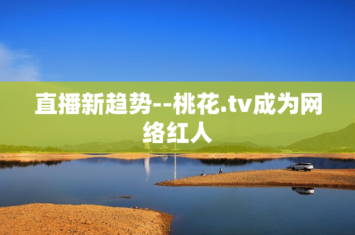 直播新趋势--桃花.tv成为网络红人