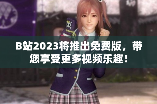 B站2023将推出免费版，带您享受更多视频乐趣！