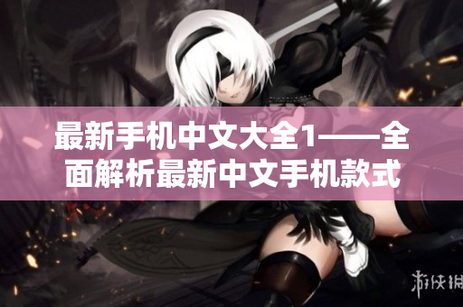 最新手机中文大全1——全面解析最新中文手机款式