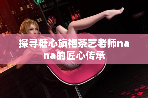 探寻糖心旗袍茶艺老师nana的匠心传承