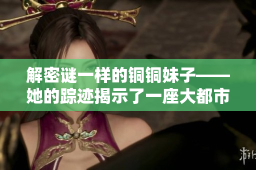 解密谜一样的铜铜妹子——她的踪迹揭示了一座大都市的水文化