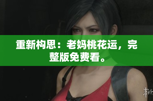 重新构思：老妈桃花运，完整版免费看。