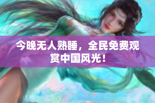 今晚无人熟睡，全民免费观赏中国风光！