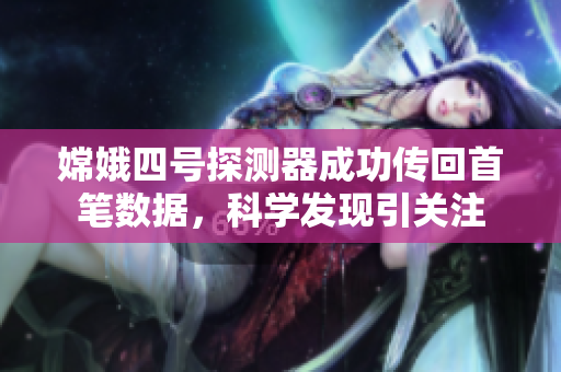 嫦娥四号探测器成功传回首笔数据，科学发现引关注
