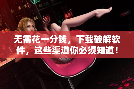 无需花一分钱，下载破解软件，这些渠道你必须知道！