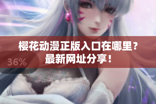 樱花动漫正版入口在哪里？最新网址分享！