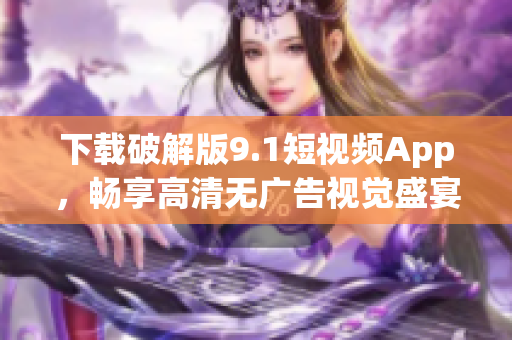 下载破解版9.1短视频App，畅享高清无广告视觉盛宴！