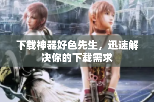 下载神器好色先生，迅速解决你的下载需求