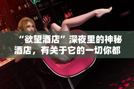 “欲望酒店”深夜里的神秘酒店，有关于它的一切你都想知道！