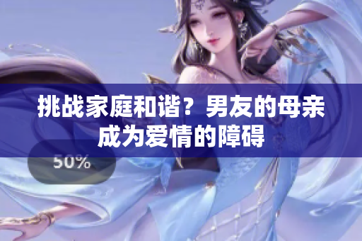 挑战家庭和谐？男友的母亲成为爱情的障碍