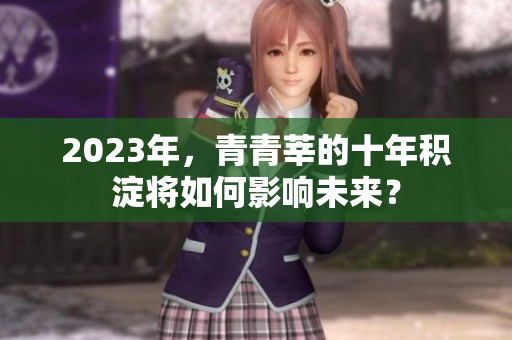 2023年，青青莘的十年积淀将如何影响未来？