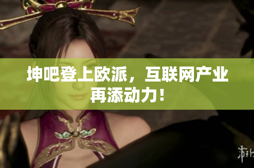 坤吧登上欧派，互联网产业再添动力！