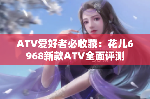 ATV爱好者必收藏：花儿6968新款ATV全面评测