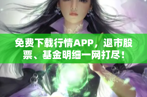 免费下载行情APP，退市股票、基金明细一网打尽！