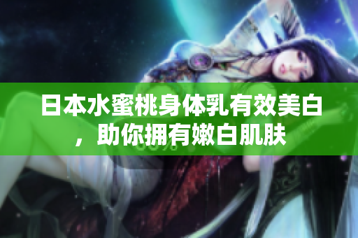 日本水蜜桃身体乳有效美白，助你拥有嫩白肌肤