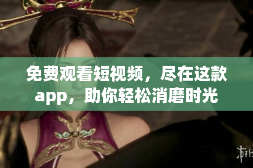 免费观看短视频，尽在这款app，助你轻松消磨时光