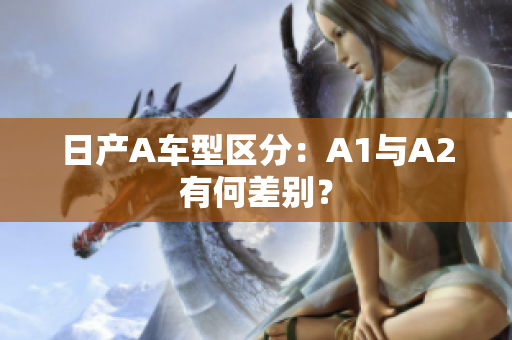 日产A车型区分：A1与A2有何差别？