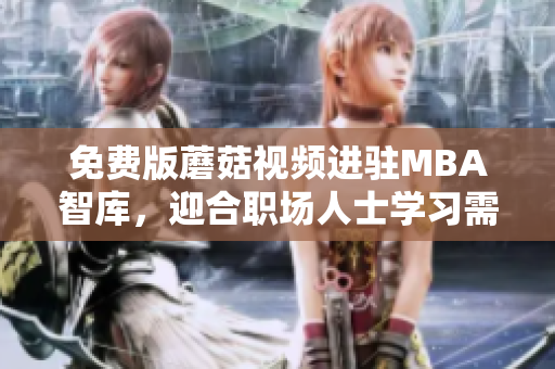 免费版蘑菇视频进驻MBA智库，迎合职场人士学习需求
