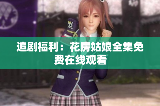 追剧福利：花房姑娘全集免费在线观看
