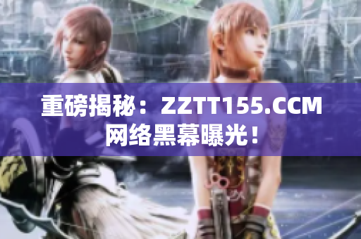 重磅揭秘：ZZTT155.CCM网络黑幕曝光！
