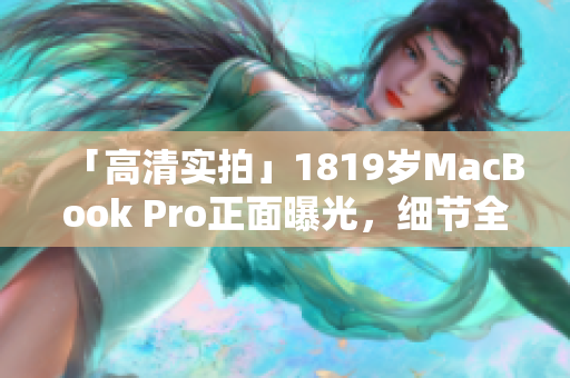 「高清实拍」1819岁MacBook Pro正面曝光，细节全揭露！