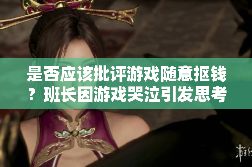 是否应该批评游戏随意抠钱？班长因游戏哭泣引发思考