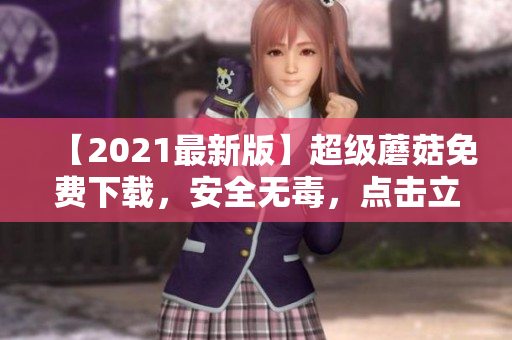 【2021最新版】超级蘑菇免费下载，安全无毒，点击立即获取！