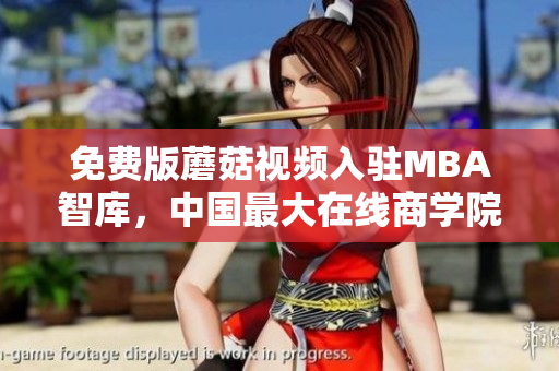 免费版蘑菇视频入驻MBA智库，中国最大在线商学院