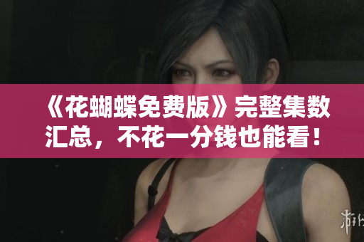 《花蝴蝶免费版》完整集数汇总，不花一分钱也能看！
