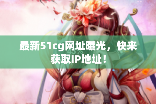 最新51cg网址曝光，快来获取IP地址！