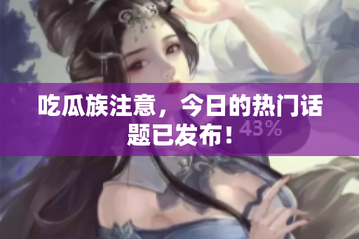 吃瓜族注意，今日的热门话题已发布！