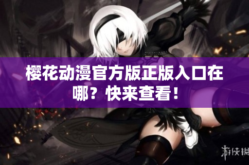 樱花动漫官方版正版入口在哪？快来查看！