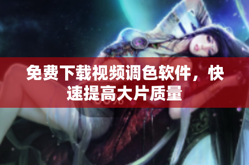 免费下载视频调色软件，快速提高大片质量