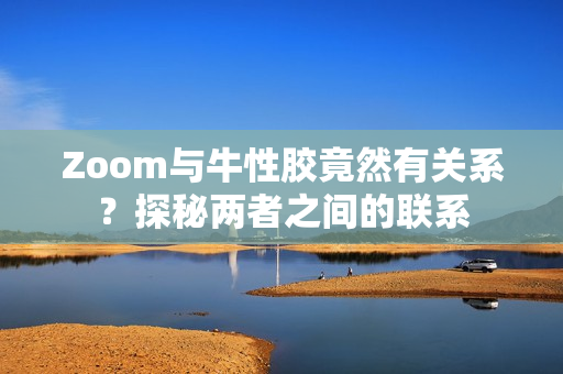 Zoom与牛性胶竟然有关系？探秘两者之间的联系