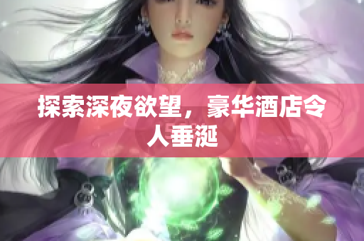 探索深夜欲望，豪华酒店令人垂涎