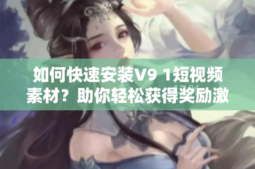如何快速安装V9 1短视频素材？助你轻松获得奖励激励！