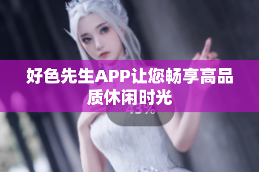 好色先生APP让您畅享高品质休闲时光