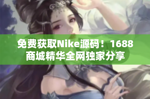 免费获取Nike源码！1688商城精华全网独家分享