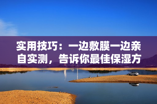 实用技巧：一边敷膜一边亲自实测，告诉你最佳保湿方法