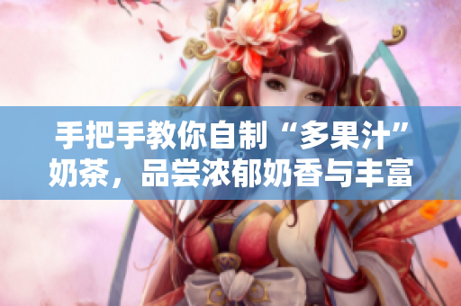 手把手教你自制“多果汁”奶茶，品尝浓郁奶香与丰富果味！