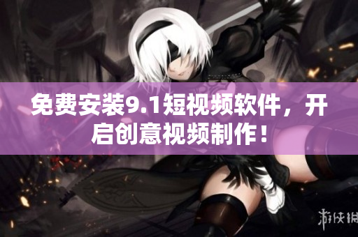 免费安装9.1短视频软件，开启创意视频制作！