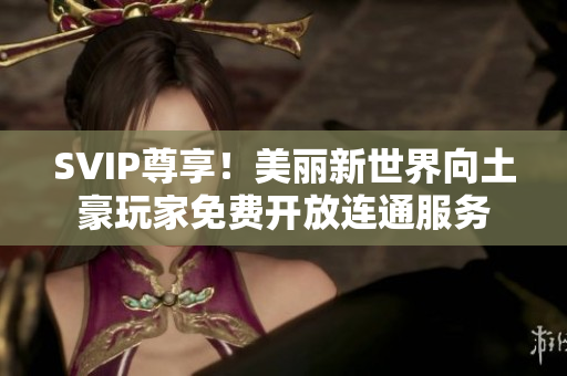 SVIP尊享！美丽新世界向土豪玩家免费开放连通服务