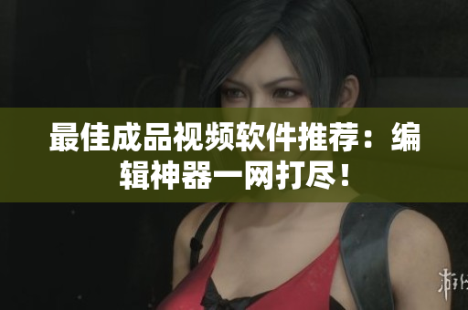 最佳成品视频软件推荐：编辑神器一网打尽！