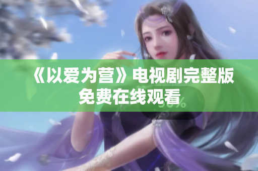 《以爱为营》电视剧完整版免费在线观看