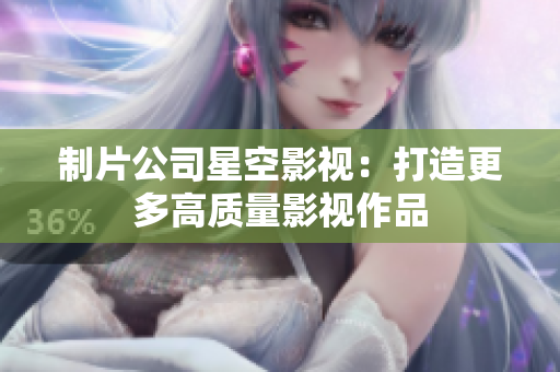 制片公司星空影视：打造更多高质量影视作品